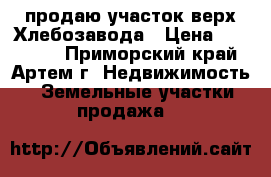 продаю участок верх Хлебозавода › Цена ­ 900 000 - Приморский край, Артем г. Недвижимость » Земельные участки продажа   